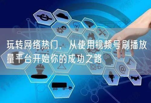 玩转网络热门，从使用视频号刷播放量平台开始你的成功之路