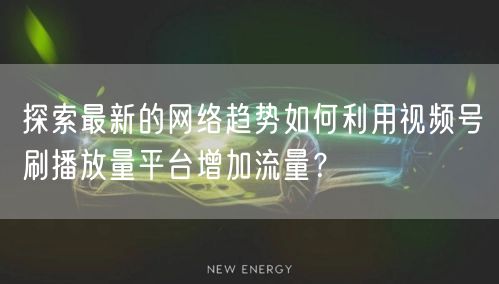 探索最新的网络趋势如何利用视频号刷播放量平台增加流量？