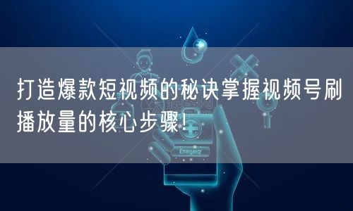 打造爆款短视频的秘诀掌握视频号刷播放量的核心步骤！