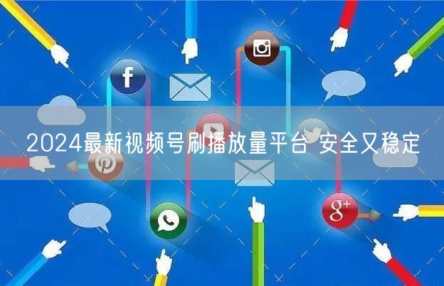 2024最新视频号刷播放量平台 安全又稳定