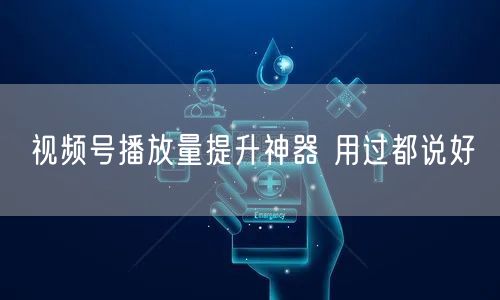 视频号播放量提升神器 用过都说好