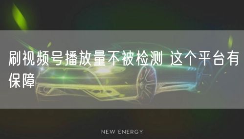 刷视频号播放量不被检测 这个平台有保障