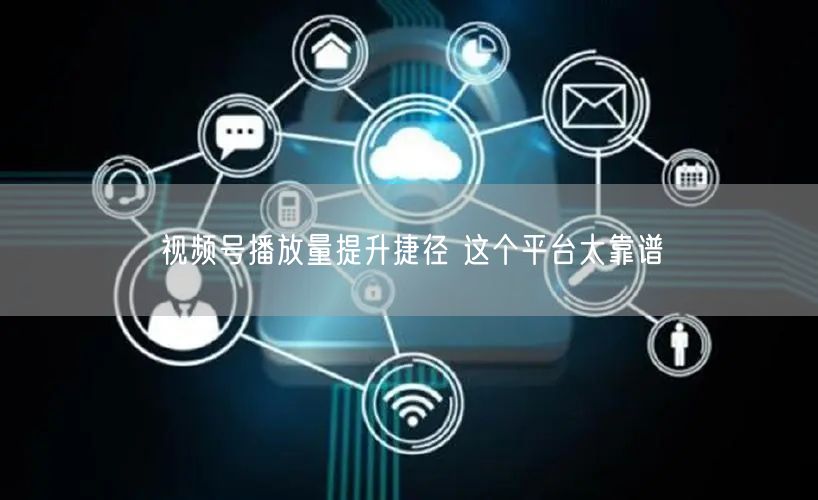 视频号播放量提升捷径 这个平台太靠谱