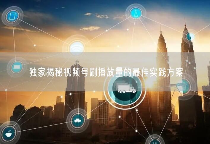 独家揭秘视频号刷播放量的最佳实践方案