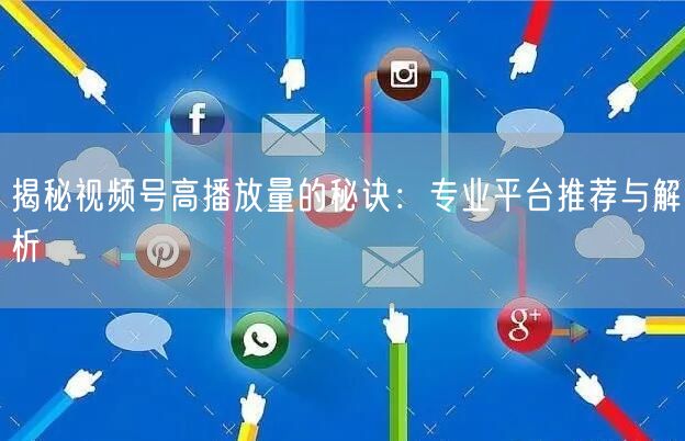 揭秘视频号高播放量的秘诀：专业平台推荐与解析