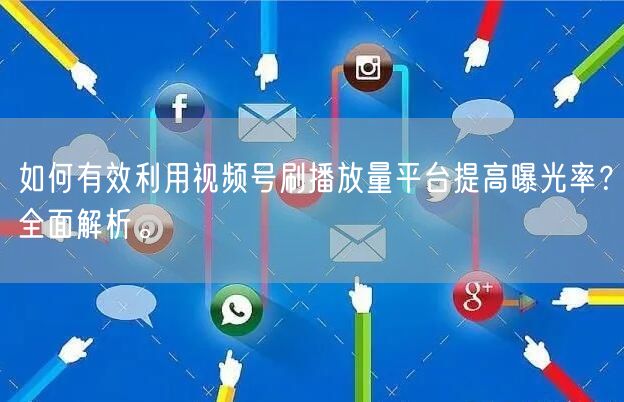 如何有效利用视频号刷播放量平台提高曝光率？全面解析。