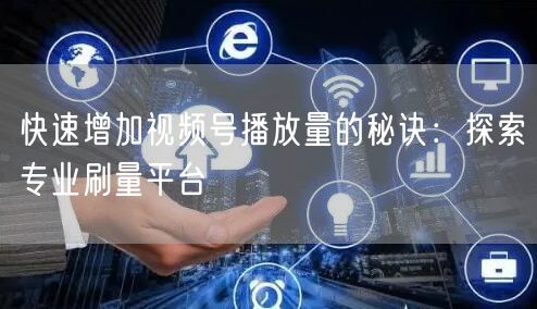 快速增加视频号播放量的秘诀：探索专业刷量平台