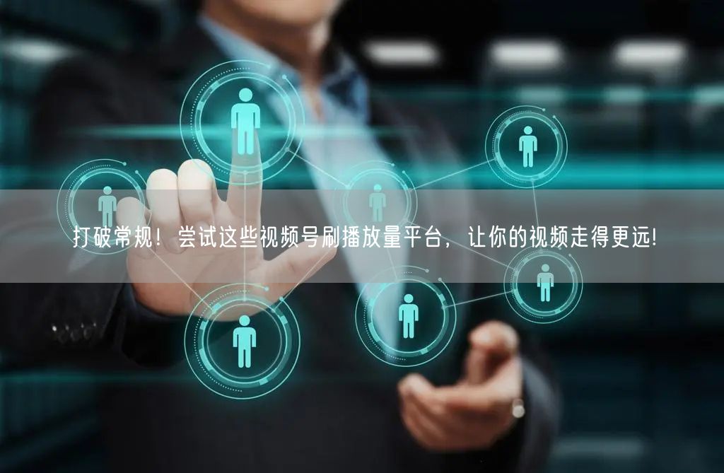 打破常规！尝试这些视频号刷播放量平台，让你的视频走得更远!