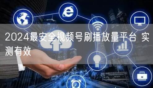 2024最安全视频号刷播放量平台 实测有效