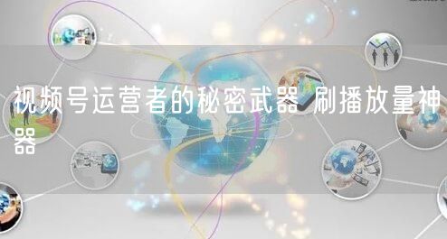 视频号运营者的秘密武器 刷播放量神器