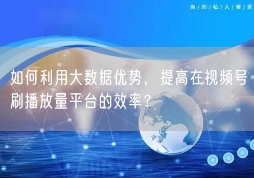如何利用大数据优势，提高在视频号刷播放量平台的效率？