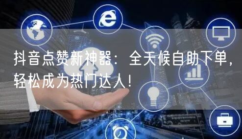 抖音点赞新神器：全天候自助下单，轻松成为热门达人！