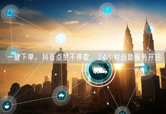 一键下单，抖音点赞不停歇，24小时自助服务开启