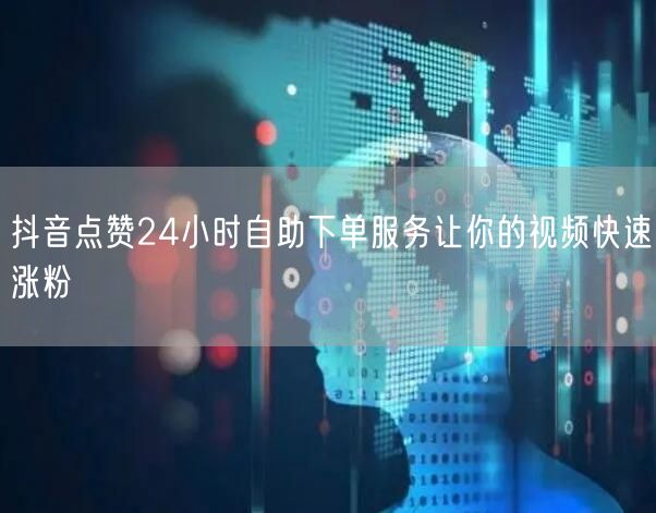 抖音点赞24小时自助下单服务让你的视频快速涨粉