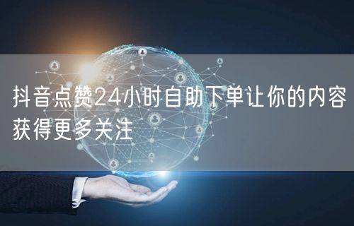 抖音点赞24小时自助下单让你的内容获得更多关注