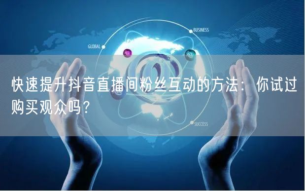 快速提升抖音直播间粉丝互动的方法:你试过购买观众吗?
