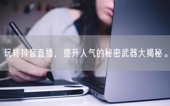 玩转抖音直播,提升人气的秘密武器大揭秘。
