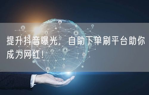 提升抖音曝光，自助下单刷平台助你成为网红！