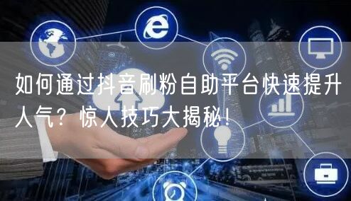 如何通过抖音刷粉自助平台快速提升人气？惊人技巧大揭秘！