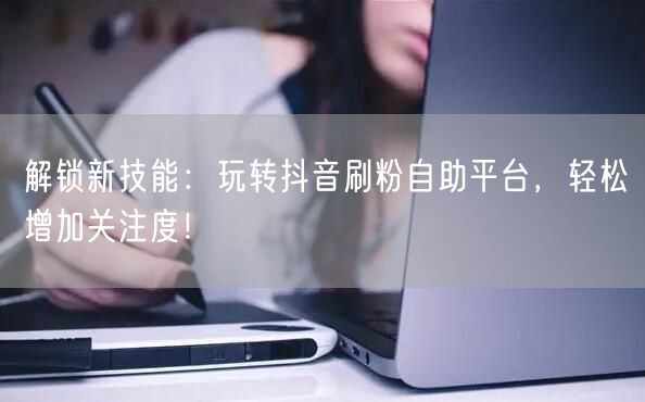 解锁新技能：玩转抖音刷粉自助平台，轻松增加关注度！