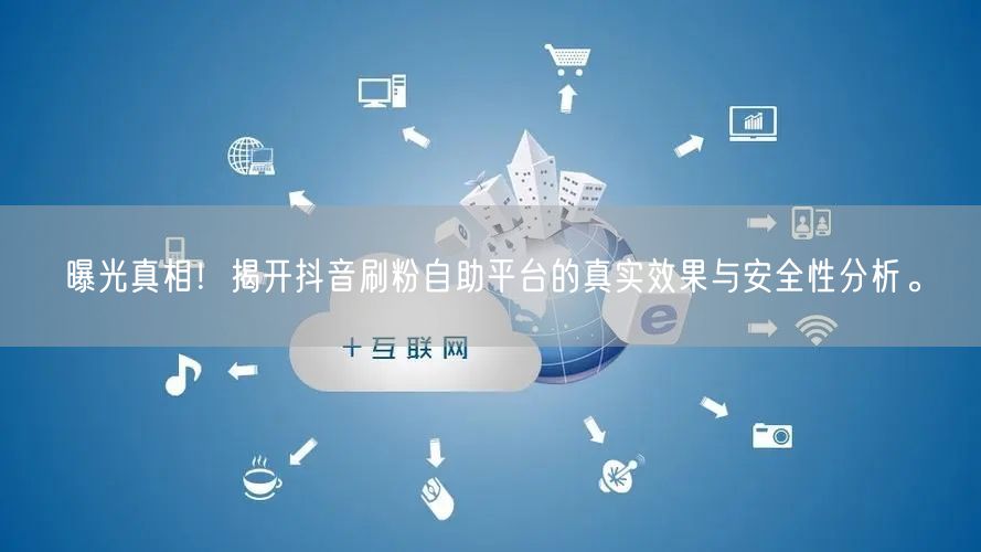 曝光真相！揭开抖音刷粉自助平台的真实效果与安全性分析。