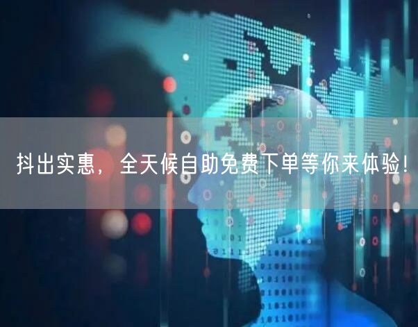 抖出实惠，全天候自助免费下单等你来体验！