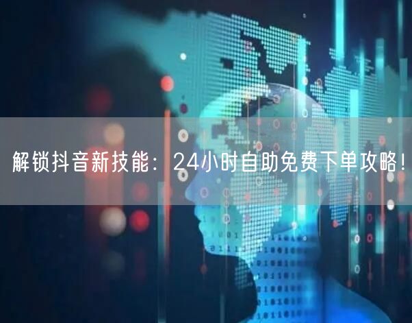 解锁抖音新技能：24小时自助免费下单攻略！
