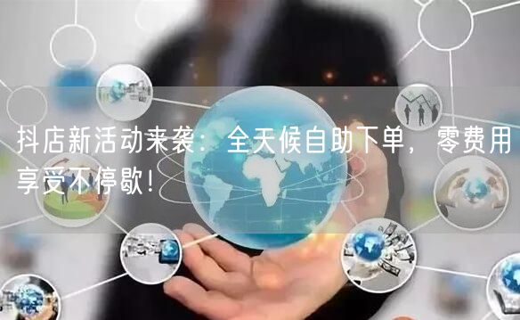 抖店新活动来袭：全天候自助下单，零费用享受不停歇！