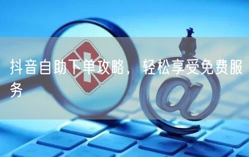 抖音自助下单攻略，轻松享受免费服务