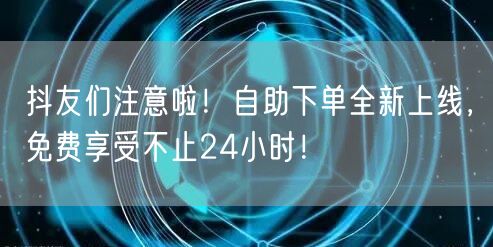 抖友们注意啦！自助下单全新上线，免费享受不止24小时！