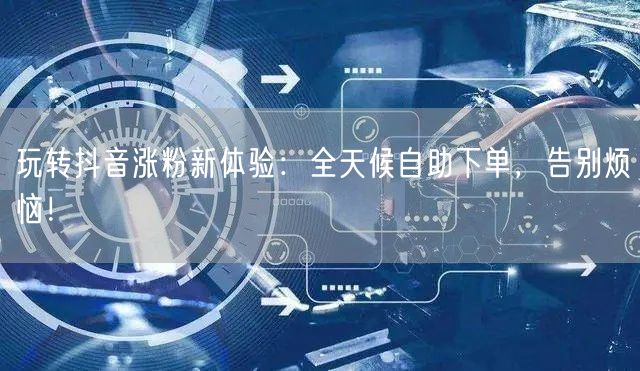 玩转抖音涨粉新体验：全天候自助下单，告别烦恼！
