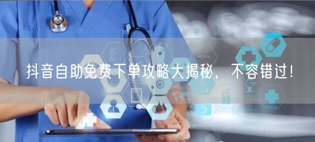 抖音自助免费下单攻略大揭秘，不容错过！