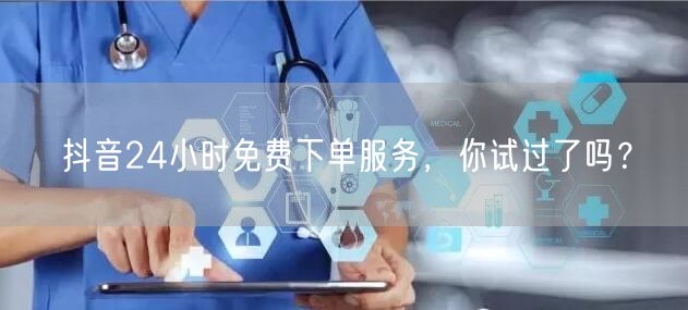 抖音24小时免费下单服务，你试过了吗？