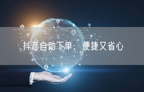 抖音自助下单，便捷又省心