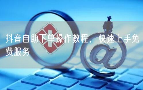 抖音自助下单操作教程，快速上手免费服务
