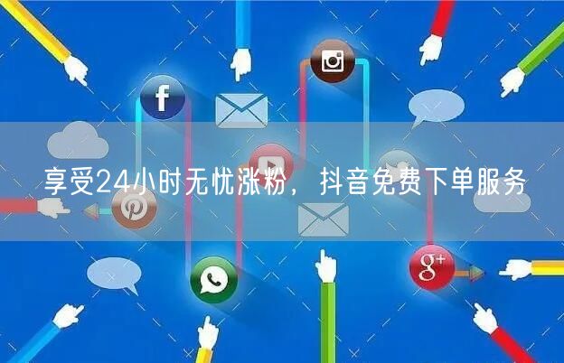 享受24小时无忧涨粉，抖音免费下单服务
