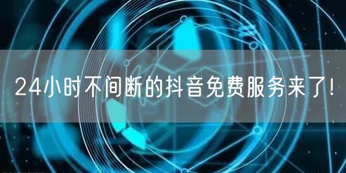 24小时不间断的抖音免费服务来了！
