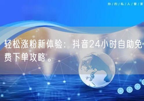 轻松涨粉新体验：抖音24小时自助免费下单攻略。