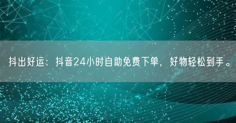 抖出好运：抖音24小时自助免费下单，好物轻松到手。