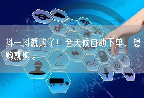 抖一抖就购了！全天候自助下单，想购就购。