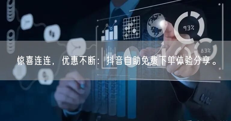惊喜连连，优惠不断：抖音自助免费下单体验分享。