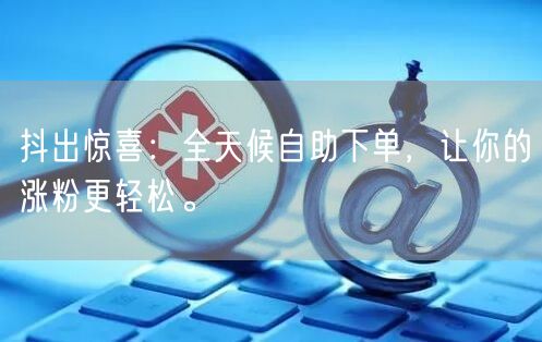 抖出惊喜：全天候自助下单，让你的涨粉更轻松。