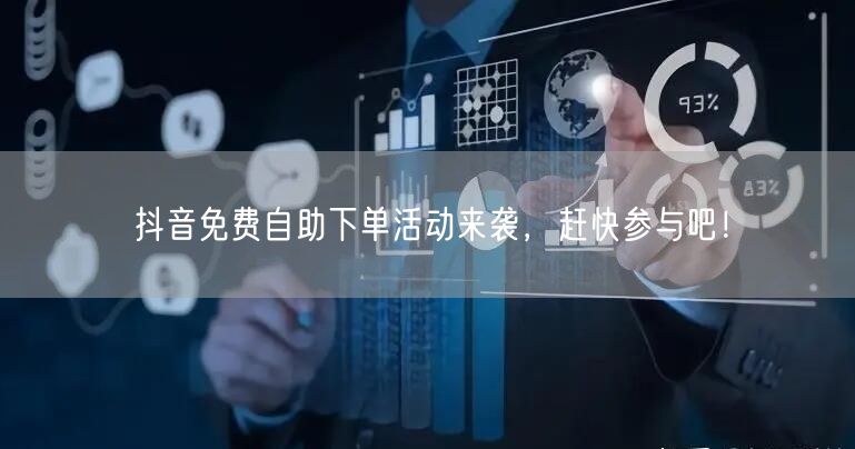 抖音免费自助下单活动来袭，赶快参与吧！