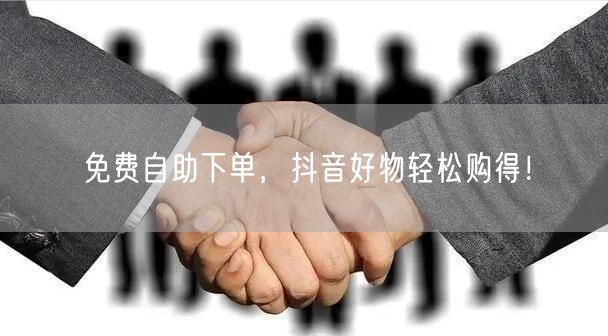 免费自助下单，抖音好物轻松购得！