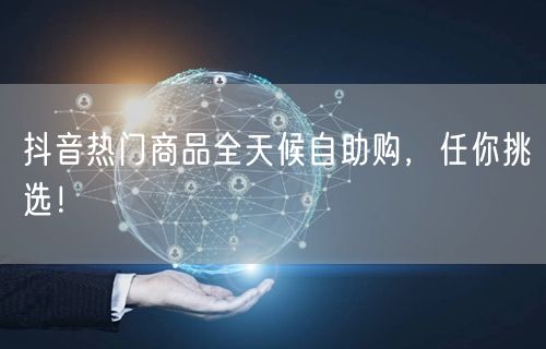抖音热门商品全天候自助购，任你挑选！