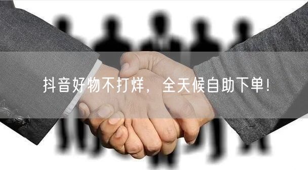 抖音好物不打烊，全天候自助下单！