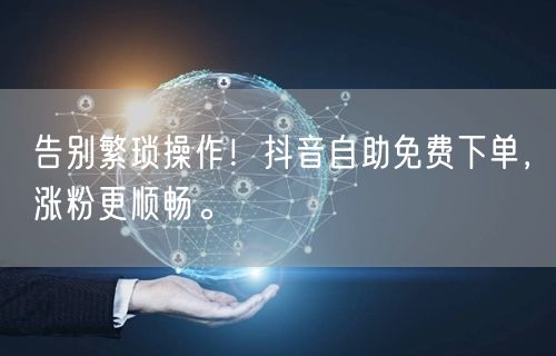 告别繁琐操作！抖音自助免费下单，涨粉更顺畅。