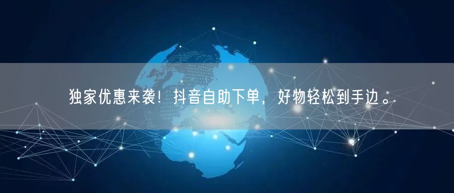 独家优惠来袭！抖音自助下单，好物轻松到手边。