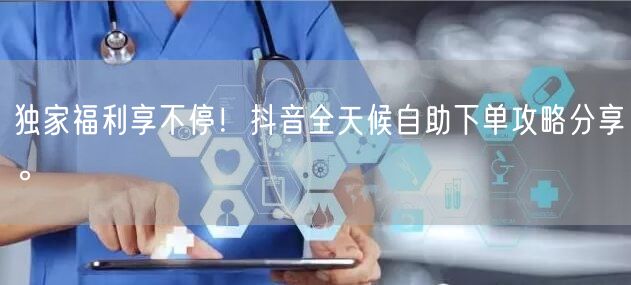 独家福利享不停！抖音全天候自助下单攻略分享。