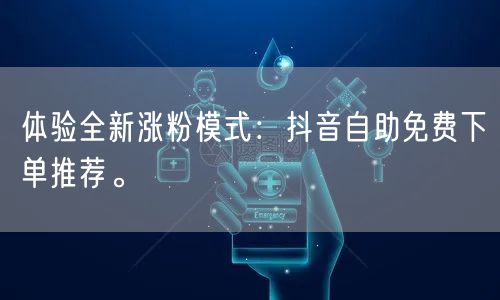体验全新涨粉模式：抖音自助免费下单推荐。